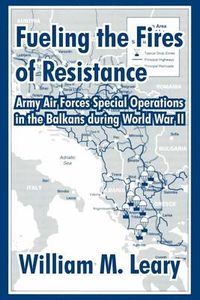 Cover image for Fueling the Fires of Resistance: Army Air Forces Special Operations in the Balkans during World War II