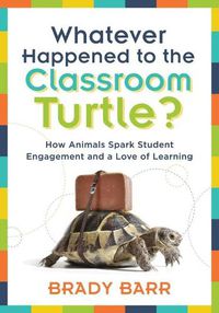 Cover image for Whatever Happened to the Classroom Turtle?: How Animals Spark Student Engagement and a Love of Learning (Foster Hands-On Learning and Student Engagement with Class Pets and Science-Based Activities)