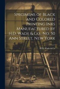 Cover image for Specimens of Black and Colored Printing Inks Manufactured by H.D. Wade & Co., No. 50 Ann Street, New York