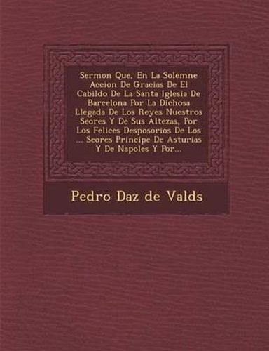 Sermon Que, En La Solemne Accion de Gracias de El Cabildo de La Santa Iglesia de Barcelona Por La Dichosa Llegada de Los Reyes Nuestros Se Ores y de S