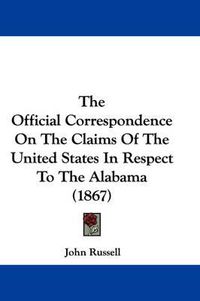 Cover image for The Official Correspondence on the Claims of the United States in Respect to the Alabama (1867)