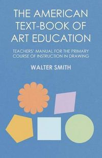 Cover image for The American Text-Book of Art Education - Teachers' Manual for The Primary Course of Instruction in Drawing