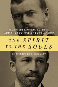 Cover image for The Spirit vs. the Souls: Max Weber, W. E. B. Du Bois, and the Politics of Scholarship