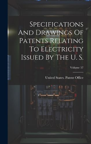Cover image for Specifications And Drawings Of Patents Relating To Electricity Issued By The U. S.; Volume 57