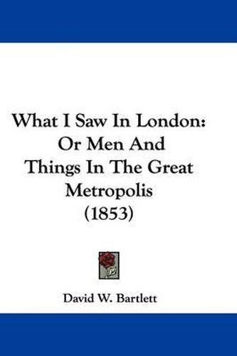 What I Saw in London: Or Men and Things in the Great Metropolis (1853)