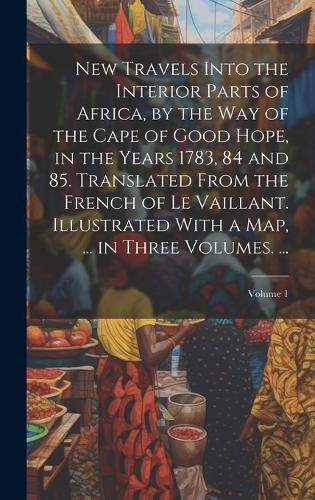 Cover image for New Travels Into the Interior Parts of Africa, by the Way of the Cape of Good Hope, in the Years 1783, 84 and 85. Translated From the French of Le Vaillant. Illustrated With a Map, ... in Three Volumes. ...; Volume 1