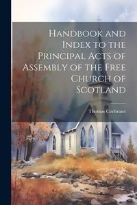 Cover image for Handbook and Index to the Principal Acts of Assembly of the Free Church of Scotland