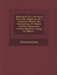 Cover image for Memoires de Literature Tires Des Registres de L Academie Royale Des Inscriptions Et Belles-Lettres: Depuis Son Renouvellement Jusqu En MDCCX...