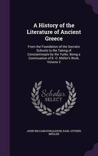 Cover image for A History of the Literature of Ancient Greece: From the Foundation of the Socratic Schools to the Taking of Constantinople by the Turks. Being a Continuation of K. O. Muller's Work, Volume 2