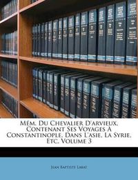 Cover image for M M. Du Chevalier D'Arvieux, Contenant Ses Voyages Constantinople, Dans L'Asie, La Syrie, Etc, Volume 3