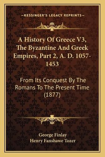 Cover image for A History of Greece V3, the Byzantine and Greek Empires, Part 2, A. D. 1057-1453: From Its Conquest by the Romans to the Present Time (1877)