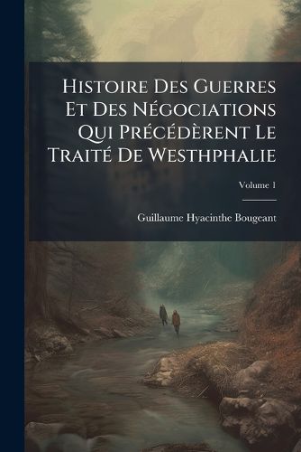 Cover image for Histoire Des Guerres Et Des N Gociations Qui PR C D Rent Le Trait de Westhphalie, Volume 1