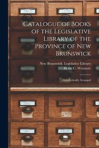 Cover image for Catalogue of Books of the Legislative Library of the Province of New Brunswick [microform]: Alphabetically Arranged