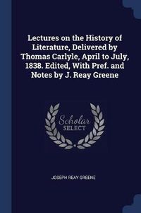 Cover image for Lectures on the History of Literature, Delivered by Thomas Carlyle, April to July, 1838. Edited, with Pref. and Notes by J. Reay Greene