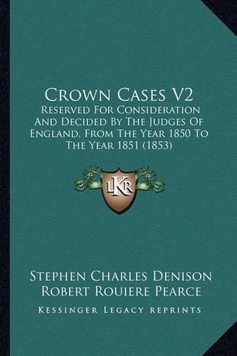 Crown Cases V2: Reserved for Consideration and Decided by the Judges of England, from the Year 1850 to the Year 1851 (1853)