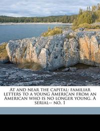 Cover image for At and Near the Capital: Familiar Letters to a Young American from an American Who Is No Longer Young. a Serial-- No. 1