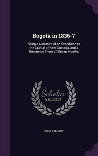 Cover image for Bogota in 1836-7: Being a Narrative of an Expedition to the Capital of New-Granada, and a Residence There of Eleven Months