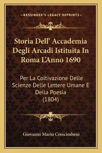 Cover image for Storia Dell' Accademia Degli Arcadi Istituita in Roma L'Anno 1690: Per La Coltivazione Delle Scienze Delle Lettere Umane E Della Poesia (1804)