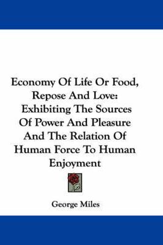 Cover image for Economy of Life or Food, Repose and Love: Exhibiting the Sources of Power and Pleasure and the Relation of Human Force to Human Enjoyment