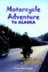 Cover image for Motorcycle Adventure To ALASKA: Into the Wind: A Teen Novel