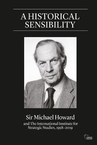 Cover image for A historical sensibility: Sir Michael Howard and The International Institute for Strategic Studies, 1958-2019