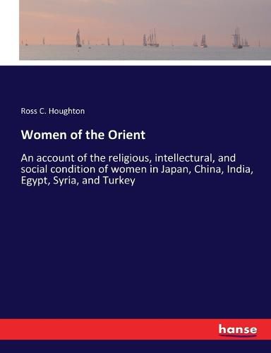 Women of the Orient: An account of the religious, intellectural, and social condition of women in Japan, China, India, Egypt, Syria, and Turkey