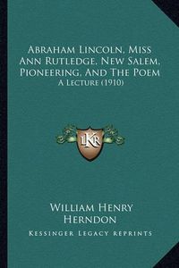 Cover image for Abraham Lincoln, Miss Ann Rutledge, New Salem, Pioneering, and the Poem: A Lecture (1910)