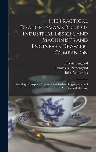 The Practical Draughtsman's Book of Industrial Design, and Machinist's and Engineer's Drawing Companion: Forming a Complete Course of Mechanical, Engineering, and Architectural Drawing