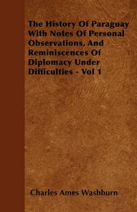 Cover image for The History Of Paraguay With Notes Of Personal Observations, And Reminiscences Of Diplomacy Under Difficulties - Vol 1