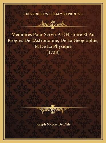 Memoires Pour Servir A L'Histoire Et Au Progres de L'Astronomemoires Pour Servir A L'Histoire Et Au Progres de L'Astronomie, de La Geographie, Et de La Physique (1738) Mie, de La Geographie, Et de La Physique (1738)