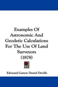 Cover image for Examples of Astronomic and Geodetic Calculations for the Use of Land Surveyors (1878)