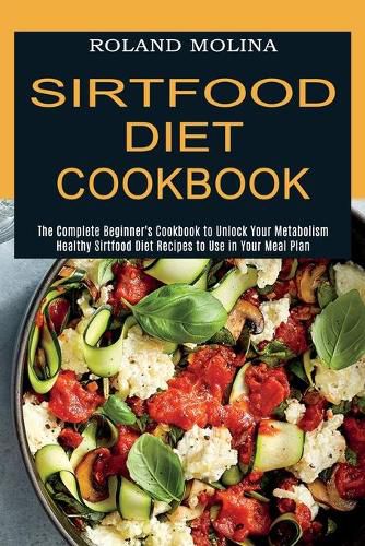 Cover image for Sirtfood Diet Cookbook: Healthy Sirtfood Diet Recipes to Use in Your Meal Plan (The Complete Beginner's Cookbook to Unlock Your Metabolism)