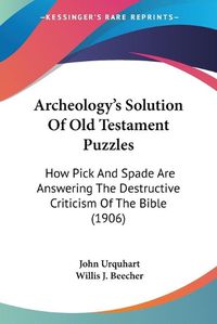 Cover image for Archeology's Solution of Old Testament Puzzles: How Pick and Spade Are Answering the Destructive Criticism of the Bible (1906)