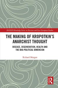 Cover image for The Making of Kropotkin's Anarchist Thought: Disease, Degeneration, Health and the Bio-political Dimension