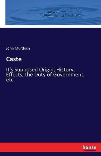 Caste: It's Supposed Origin, History, Effects, the Duty of Government, etc.