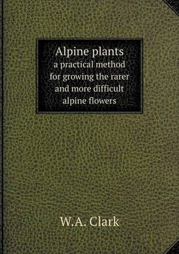 Cover image for Alpine plants a practical method for growing the rarer and more difficult alpine flowers
