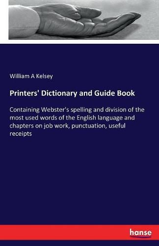 Cover image for Printers' Dictionary and Guide Book: Containing Webster's spelling and division of the most used words of the English language and chapters on job work, punctuation, useful receipts