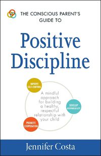 Cover image for The Conscious Parent's Guide to Positive Discipline: A Mindful Approach for Building a Healthy, Respectful Relationship with Your Child