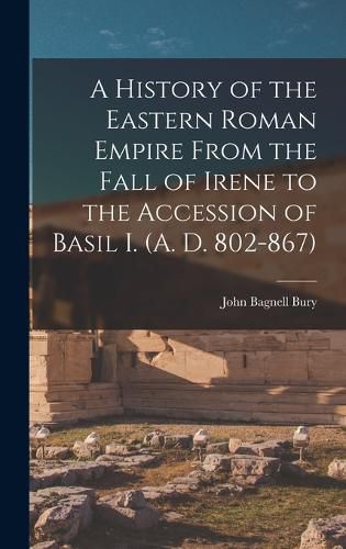 Cover image for A History of the Eastern Roman Empire From the Fall of Irene to the Accession of Basil I. (A. D. 802-867)