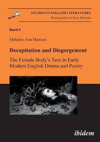 Cover image for Decapitation and Disgorgement. The Female Body's Text in Early Modern English Drama and Poetry.