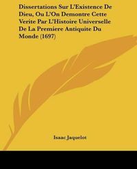 Cover image for Dissertations Sur L'Existence de Dieu, Ou L'On Demontre Cette Verite Par L'Histoire Universelle de La Premiere Antiquite Du Monde (1697)