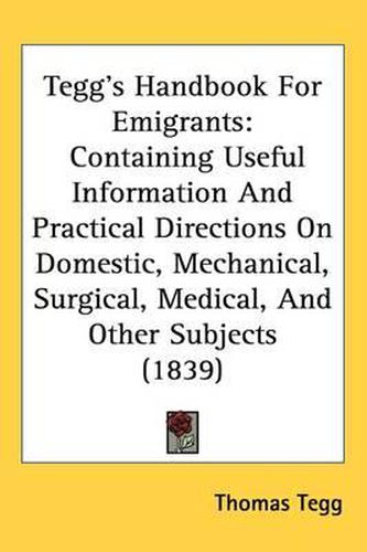 Cover image for Tegg's Handbook For Emigrants: Containing Useful Information And Practical Directions On Domestic, Mechanical, Surgical, Medical, And Other Subjects (1839)