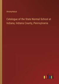 Cover image for Catalogue of the State Normal School at Indiana, Indiana County, Pennsylvania