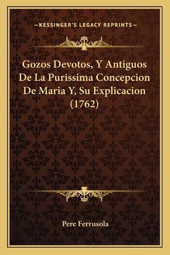 Cover image for Gozos Devotos, y Antiguos de La Purissima Concepcion de Maria Y, Su Explicacion (1762)