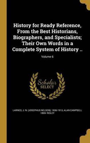 Cover image for History for Ready Reference, from the Best Historians, Biographers, and Specialists; Their Own Words in a Complete System of History ..; Volume 6