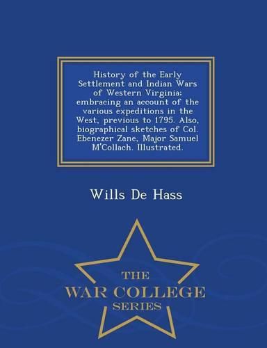 Cover image for History of the Early Settlement and Indian Wars of Western Virginia; Embracing an Account of the Various Expeditions in the West, Previous to 1795. Also, Biographical Sketches of Col. Ebenezer Zane, Major Samuel M'Collach. Illustrated. - War College Series