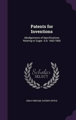 Cover image for Patents for Inventions: Abridgements of Specifications Relating to Sugar. A.D. 1663-1866