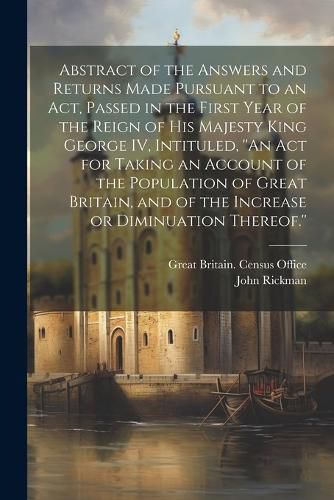 Abstract of the Answers and Returns Made Pursuant to an act, Passed in the First Year of the Reign of His Majesty King George IV, Intituled, ''An act for Taking an Account of the Population of Great Britain, and of the Increase or Diminuation Thereof.''