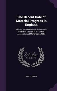 Cover image for The Recent Rate of Material Progress in England: Address to the Economic Science and Statistics Section of the British Association, at Manchester, 1887