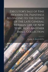 Cover image for Executor's Sale of Fine Modern Oil Paintings Belonging to the Estate of the Late General Herman Uhl of New York, Also Another Small Collection